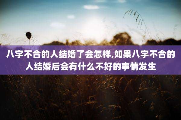 八字不合的人结婚了会怎样,如果八字不合的人结婚后会有什么不好的事情发生