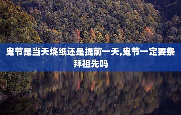 鬼节是当天烧纸还是提前一天,鬼节一定要祭拜祖先吗