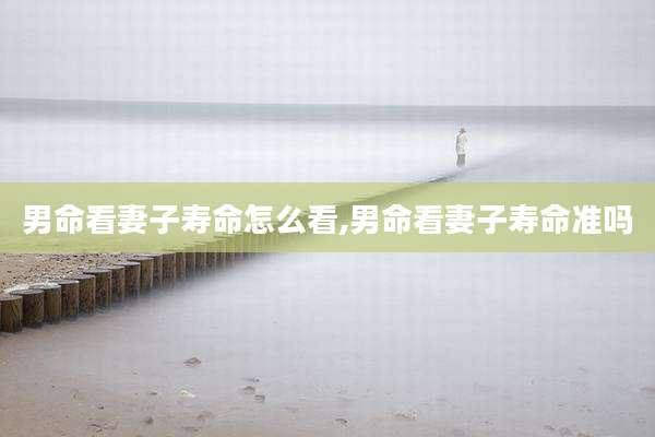 男命看妻子寿命怎么看,男命看妻子寿命准吗