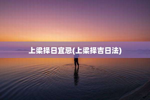 上梁择日宜忌(上梁择吉日法)