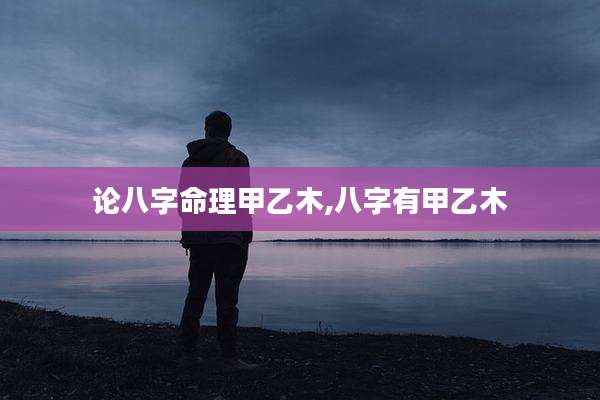 论八字命理甲乙木,八字有甲乙木