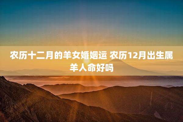 农历十二月的羊女婚姻运 农历12月出生属羊人命好吗