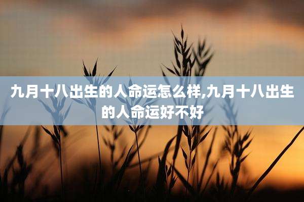 九月十八出生的人命运怎么样,九月十八出生的人命运好不好