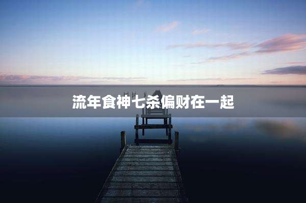 流年食神七杀偏财在一起