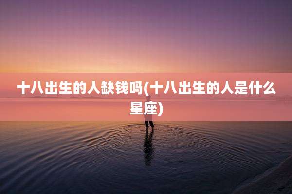 十八出生的人缺钱吗(十八出生的人是什么星座)