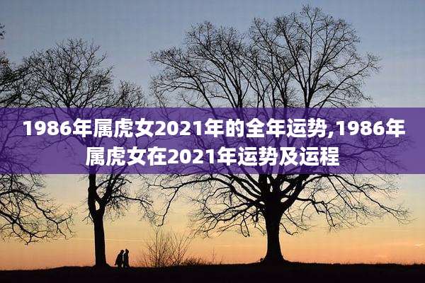 1986年属虎女2021年的全年运势,1986年属虎女在2021年运势及运程