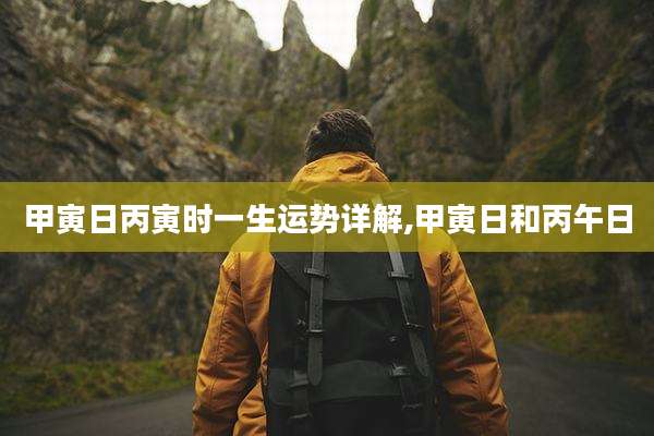 甲寅日丙寅时一生运势详解,甲寅日和丙午日