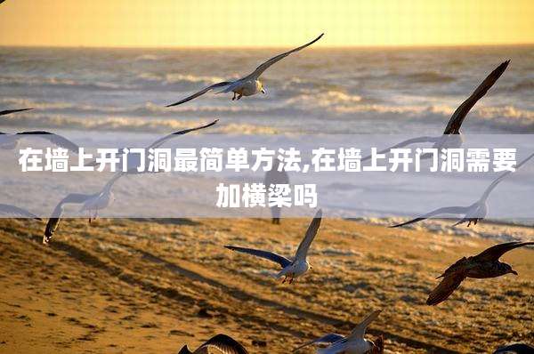 在墙上开门洞最简单方法,在墙上开门洞需要加横梁吗