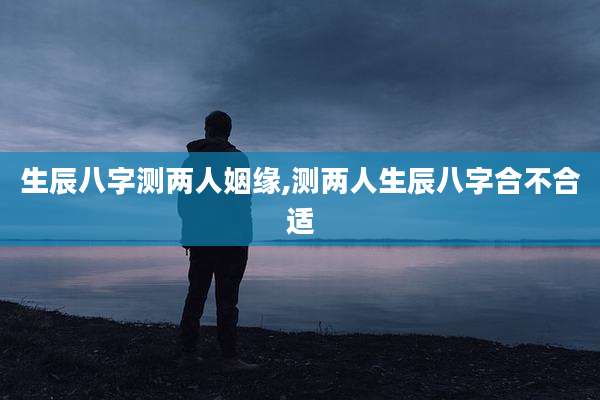 生辰八字测两人姻缘,测两人生辰八字合不合适