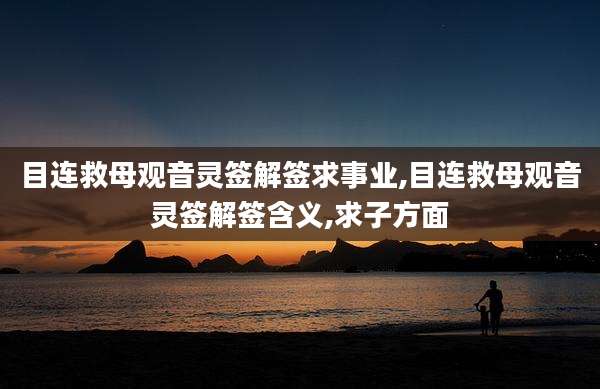 目连救母观音灵签解签求事业,目连救母观音灵签解签含义,求子方面