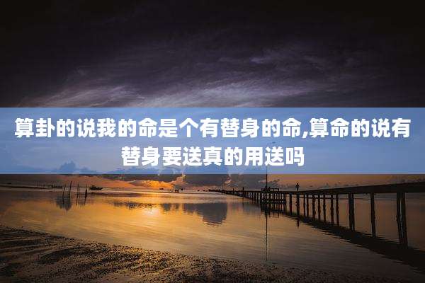 算卦的说我的命是个有替身的命,算命的说有替身要送真的用送吗