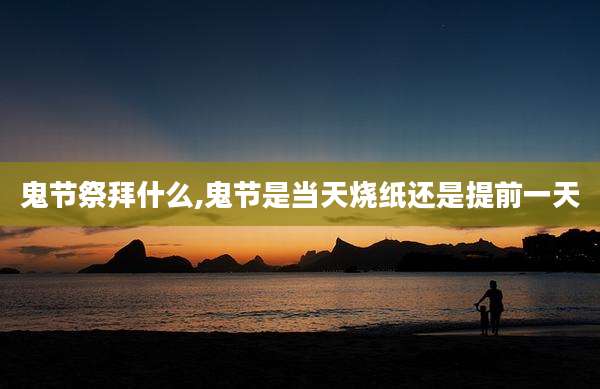 鬼节祭拜什么,鬼节是当天烧纸还是提前一天