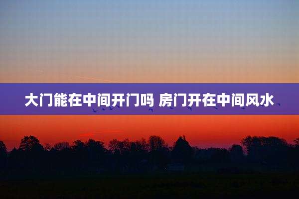 大门能在中间开门吗 房门开在中间风水