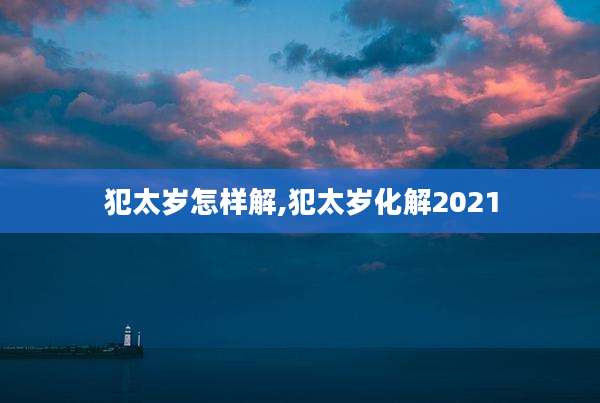 犯太岁怎样解,犯太岁化解2021