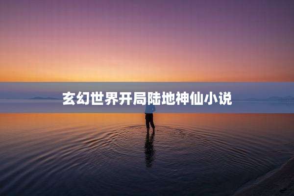 玄幻世界开局陆地神仙小说
