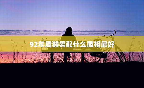 92年属猴男配什么属相最好