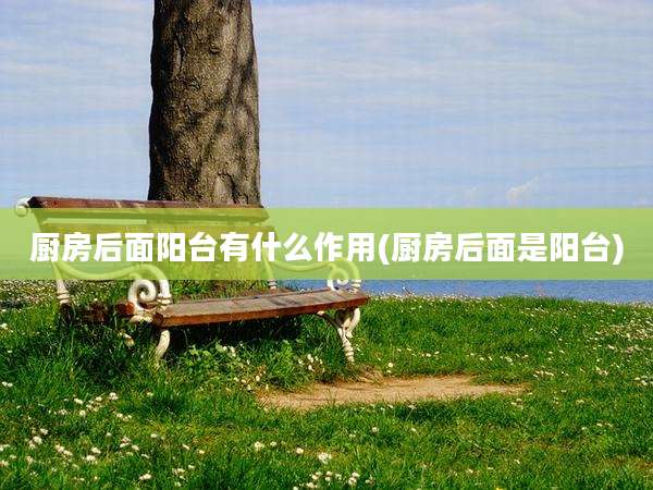 厨房后面阳台有什么作用(厨房后面是阳台)