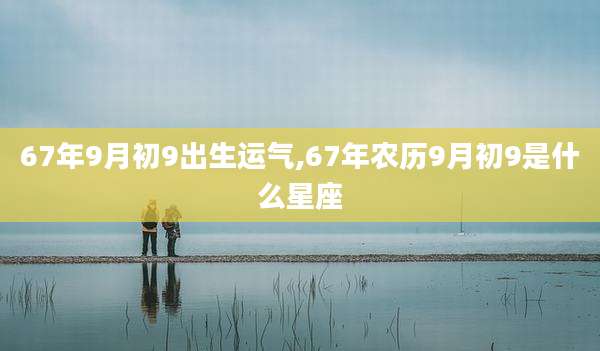 67年9月初9出生运气,67年农历9月初9是什么星座