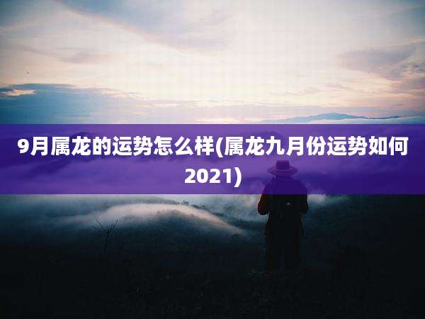 9月属龙的运势怎么样(属龙九月份运势如何2021)