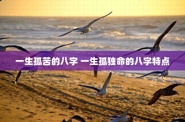 一生孤苦的八字 一生孤独命的八字特点