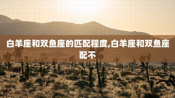 白羊座和双鱼座的匹配程度,白羊座和双鱼座配不