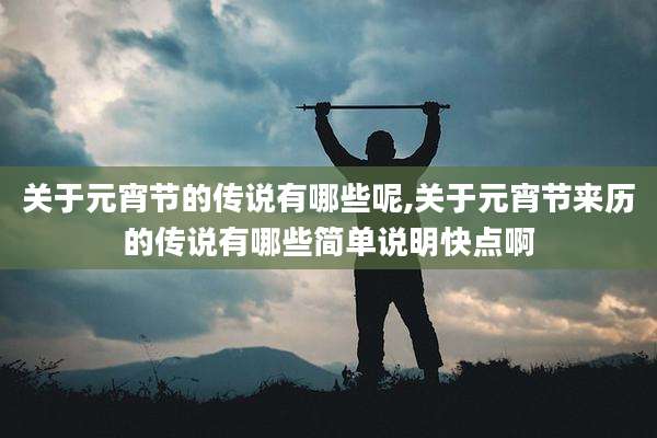 关于元宵节的传说有哪些呢,关于元宵节来历的传说有哪些简单说明快点啊