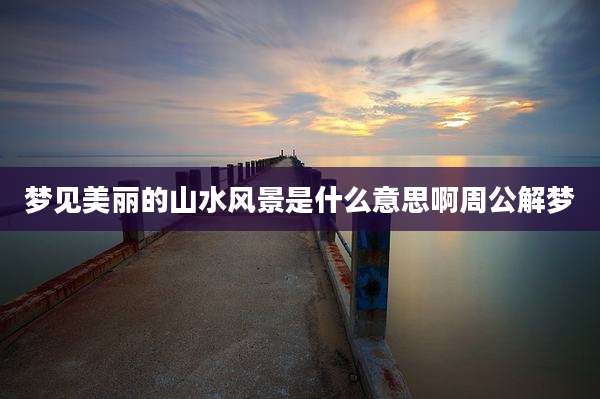 梦见美丽的山水风景是什么意思啊周公解梦