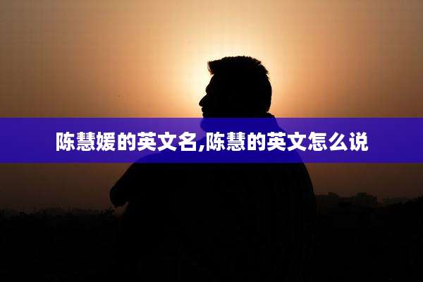 陈慧媛的英文名,陈慧的英文怎么说