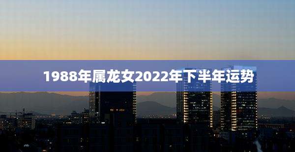 1988年属龙女2022年下半年运势