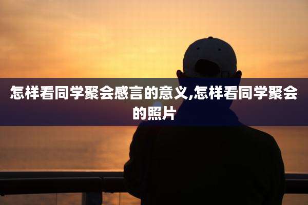 怎样看同学聚会感言的意义,怎样看同学聚会的照片