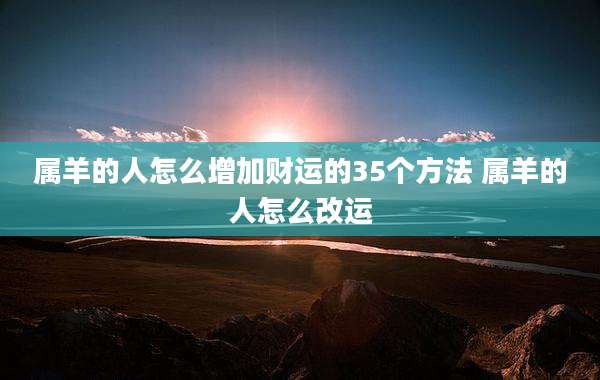 属羊的人怎么增加财运的35个方法 属羊的人怎么改运