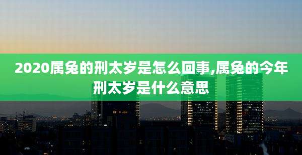 2020属兔的刑太岁是怎么回事,属兔的今年刑太岁是什么意思