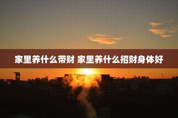 家里养什么带财 家里养什么招财身体好