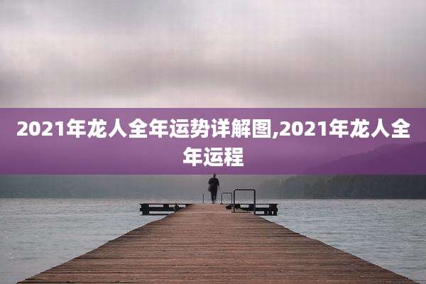 2021年龙人全年运势详解图,2021年龙人全年运程