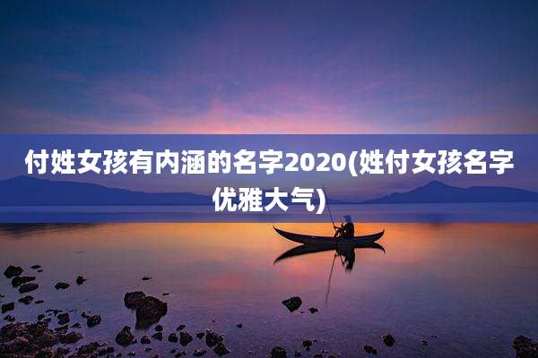 付姓女孩有内涵的名字2020(姓付女孩名字优雅大气)