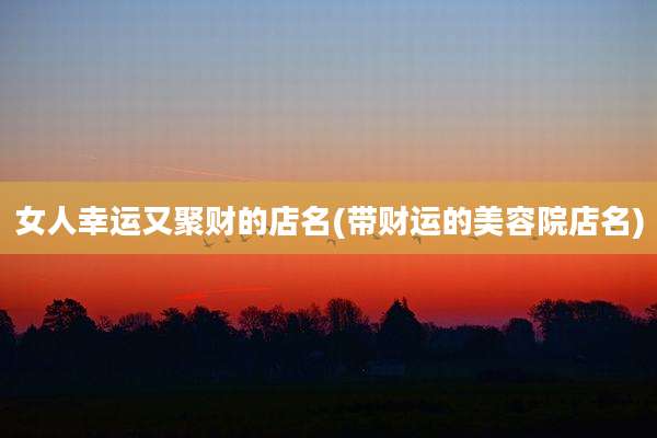 女人幸运又聚财的店名(带财运的美容院店名)
