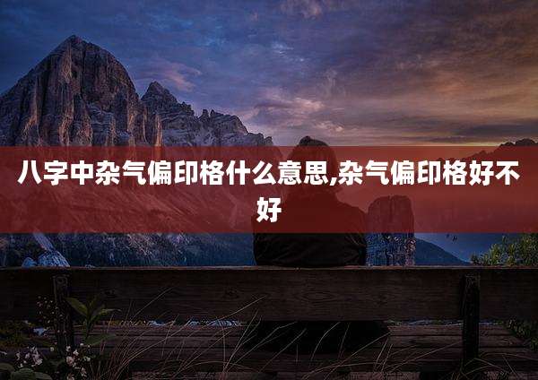 八字中杂气偏印格什么意思,杂气偏印格好不好