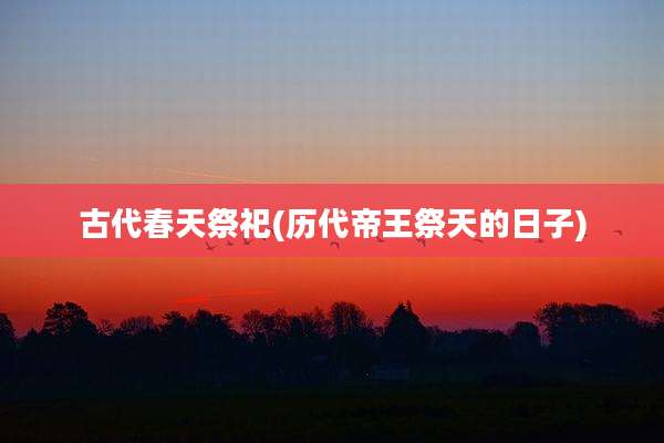 古代春天祭祀(历代帝王祭天的日子)