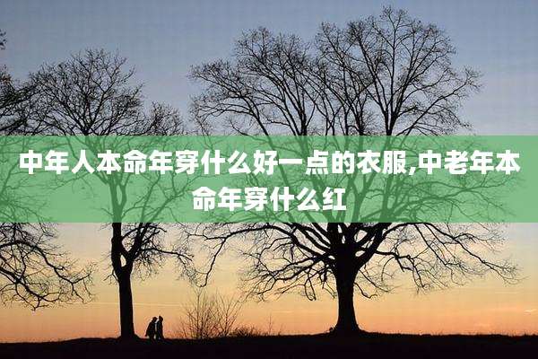 中年人本命年穿什么好一点的衣服,中老年本命年穿什么红