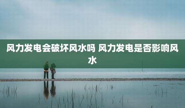 风力发电会破坏风水吗 风力发电是否影响风水