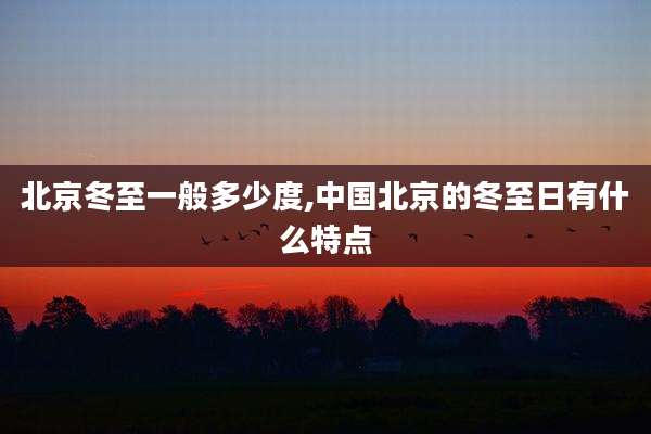 北京冬至一般多少度,中国北京的冬至日有什么特点