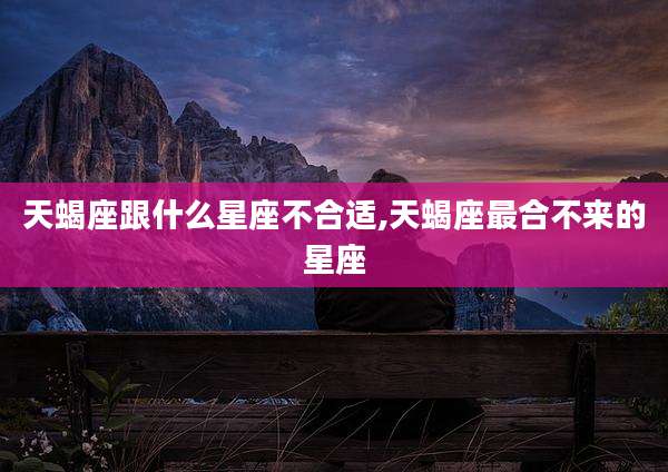 天蝎座跟什么星座不合适,天蝎座最合不来的星座