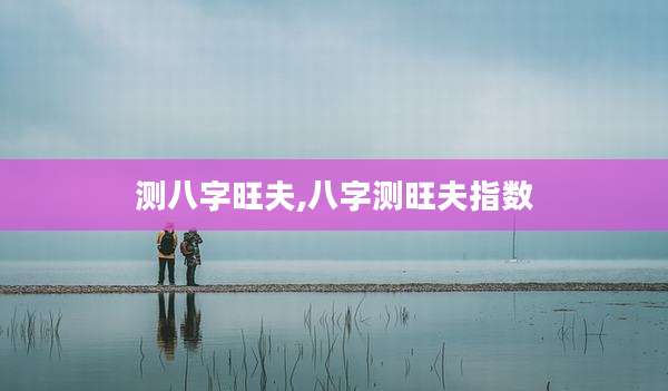 测八字旺夫,八字测旺夫指数