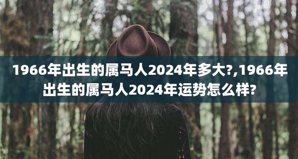 1966年出生的属马人2024年多大?,1966年出生的属马人2024年运势怎么样?