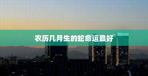 农历几月生的蛇命运最好