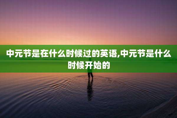 中元节是在什么时候过的英语,中元节是什么时候开始的