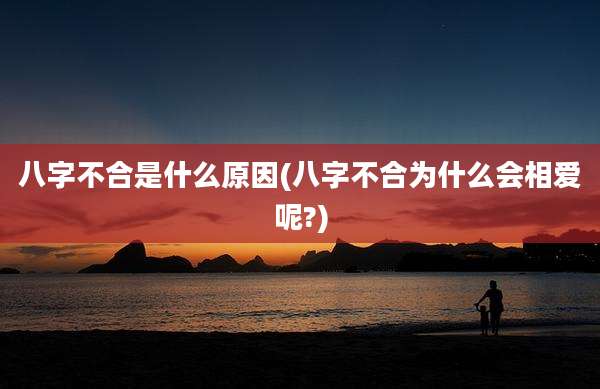 八字不合是什么原因(八字不合为什么会相爱呢?)
