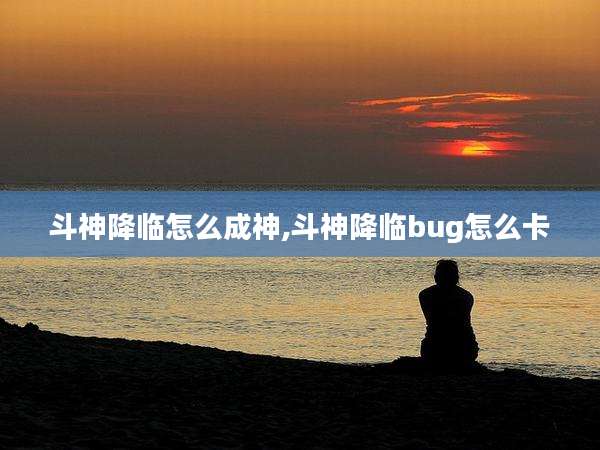 斗神降临怎么成神,斗神降临bug怎么卡