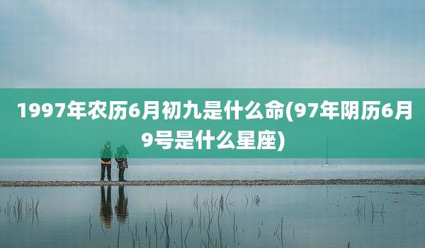 1997年农历6月初九是什么命(97年阴历6月9号是什么星座)