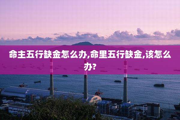 命主五行缺金怎么办,命里五行缺金,该怎么办?